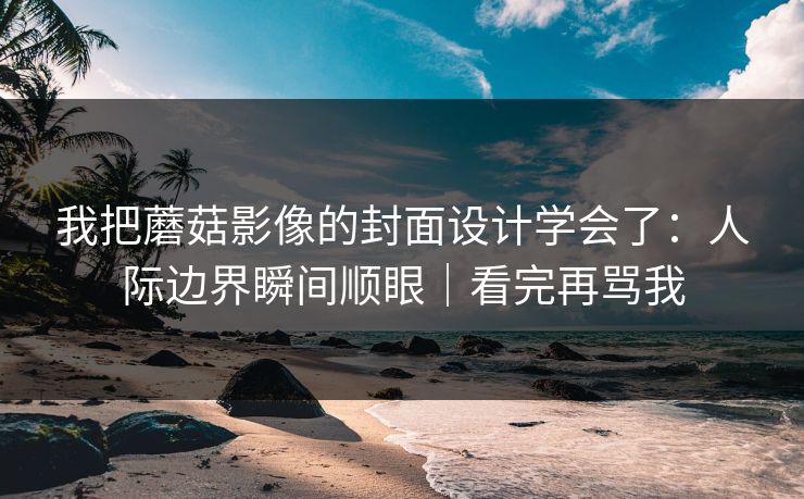 我把蘑菇影像的封面设计学会了：人际边界瞬间顺眼｜看完再骂我
