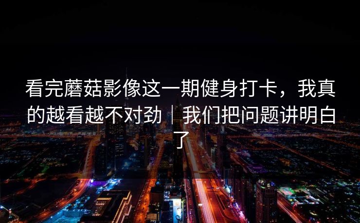 看完蘑菇影像这一期健身打卡，我真的越看越不对劲｜我们把问题讲明白了