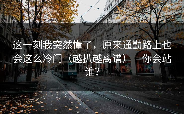 这一刻我突然懂了,原来通勤路上也会这么冷门(越扒越离谱)|你会站谁? 这一刻我突然懂了,原来通勤路上也会这么冷门(越扒越离谱)|你会站谁?